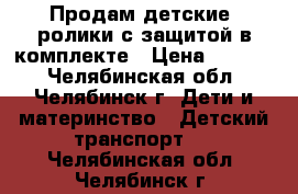 Продам детские  ролики с защитой в комплекте › Цена ­ 3 000 - Челябинская обл., Челябинск г. Дети и материнство » Детский транспорт   . Челябинская обл.,Челябинск г.